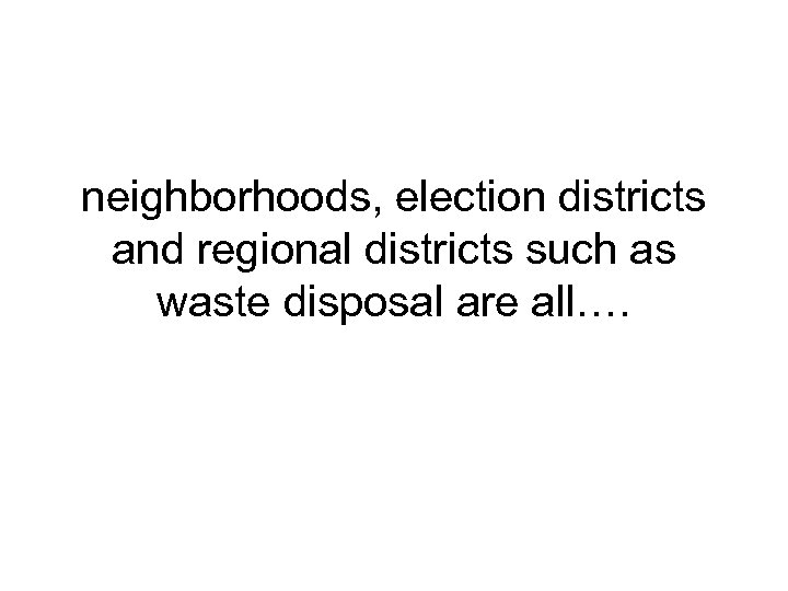 neighborhoods, election districts and regional districts such as waste disposal are all…. 