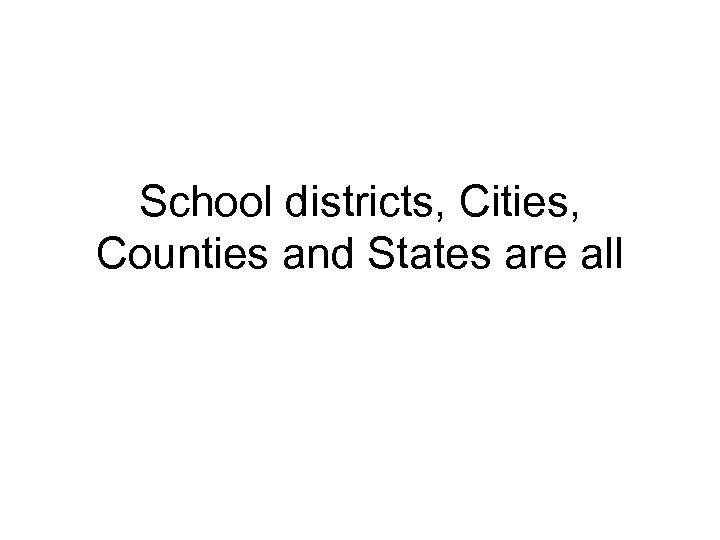 School districts, Cities, Counties and States are all 