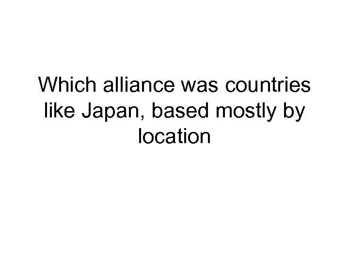 Which alliance was countries like Japan, based mostly by location 