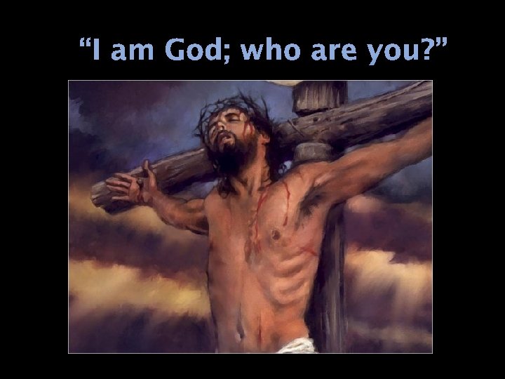 “I am God; who are you? ” 