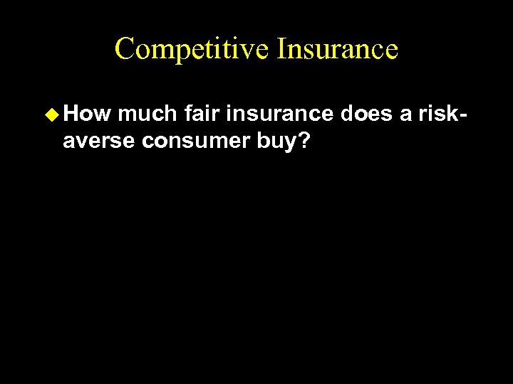 Competitive Insurance u How much fair insurance does a riskaverse consumer buy? 