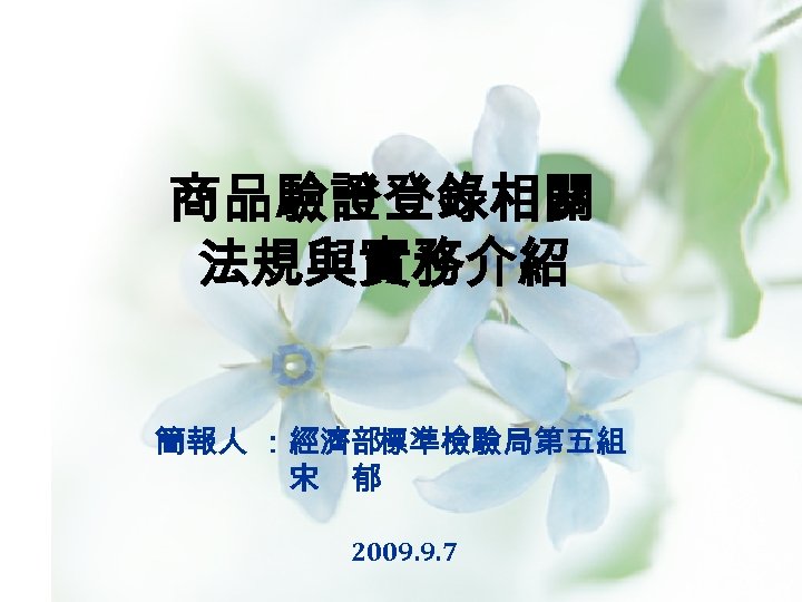 商品驗證登錄相關 法規與實務介紹 簡報人 ：經濟部標準檢驗局第五組 宋　郁 2009. 9. 7 