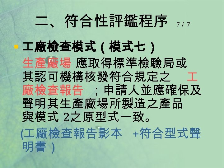 二、符合性評鑑程序 7／ 7 § 廠檢查模式（模式七） 生產廠場 應取得標準檢驗局或 其認可機構核發符合規定之 廠檢查報告 ；申請人並應確保及 聲明其生產廠場所製造之產品 與模式 2之原型式一致。 （