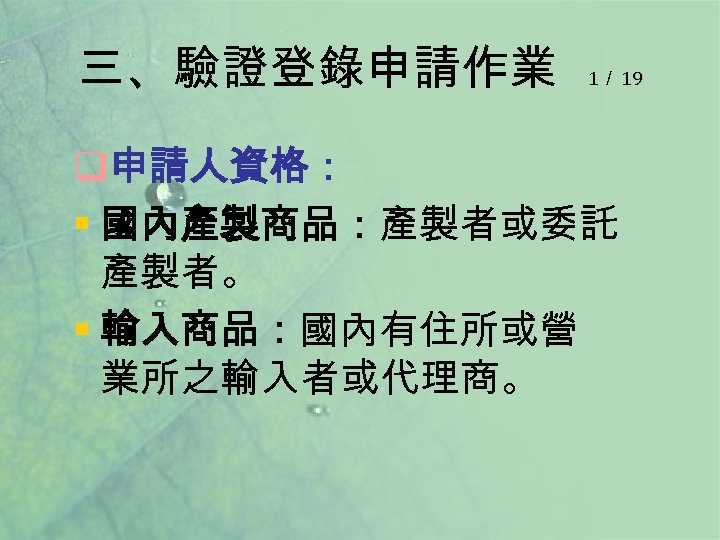 三、驗證登錄申請作業 1／ 19 q申請人資格： § 國內產製商品：產製者或委託 產製者。 § 輸入商品：國內有住所或營 業所之輸入者或代理商。 