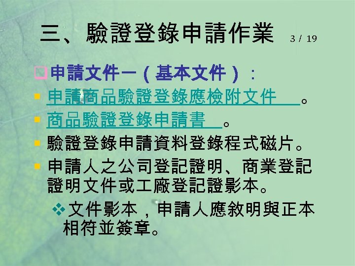 三、驗證登錄申請作業 3／ 19 q申請文件一（基本文件）： § 申請商品驗證登錄應檢附文件 。 § 商品驗證登錄申請書 。 § 驗證登錄申請資料登錄程式磁片。 § 申請人之公司登記證明、商業登記