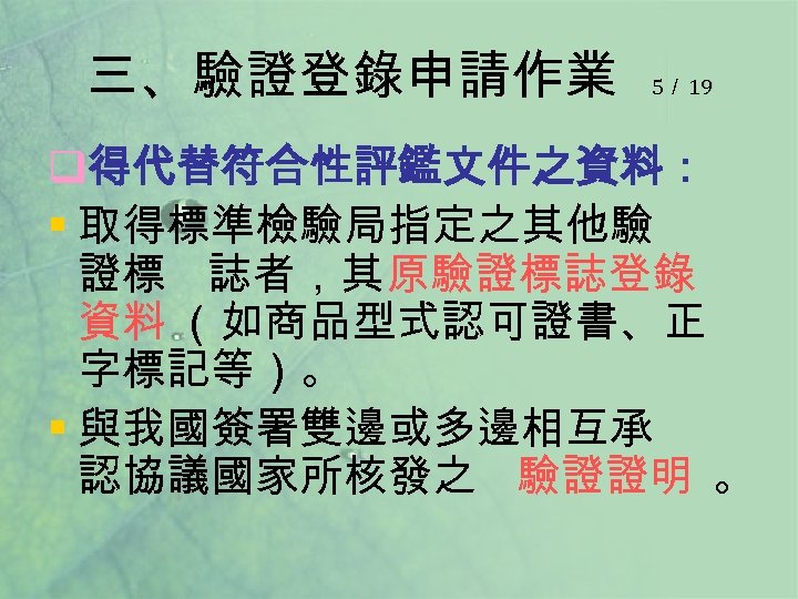 三、驗證登錄申請作業 5／ 19 q得代替符合性評鑑文件之資料： § 取得標準檢驗局指定之其他驗 證標 誌者，其原驗證標誌登錄 資料 （如商品型式認可證書、正 字標記等）。 § 與我國簽署雙邊或多邊相互承 認協議國家所核發之