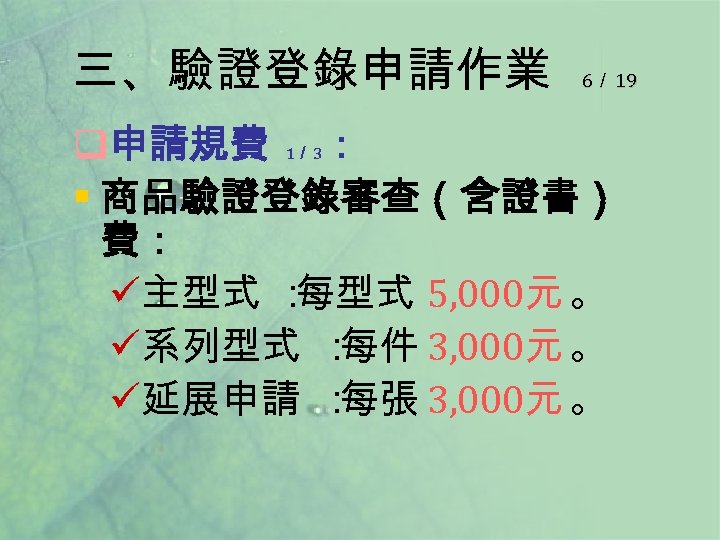 三、驗證登錄申請作業 6／ 19 q申請規費 ： § 商品驗證登錄審查（含證書） 費： ü主型式 ： 每型式 5, 000元 。