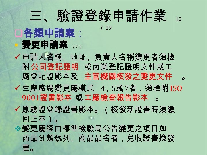 三、驗證登錄申請作業 q各類申請案： § 變更申請案 12 ／ 19 2／ 2 ü 申請人名稱、地址、負責人名稱變更者須檢 附 公司登記證明 或商業登記證明文件或