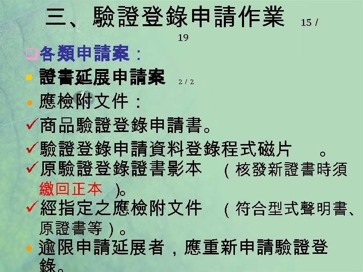 三、驗證登錄申請作業 q各 類申請案： 15／ 19 § 證書延展申請案 • 應檢附文件： ü商品驗證登錄申請書。 ü驗證登錄申請資料登錄程式磁片 。 ü原驗證登錄證書影本 （核發新證書時須