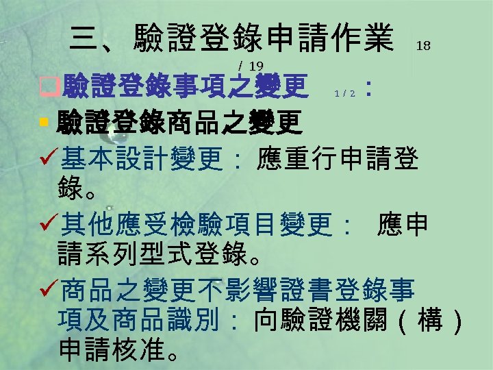 三、驗證登錄申請作業 ／ 19 18 q驗證登錄事項之變更 ： § 驗證登錄商品之變更 ü基本設計變更： 應重行申請登 錄。 ü其他應受檢驗項目變更： 應申 請系列型式登錄。