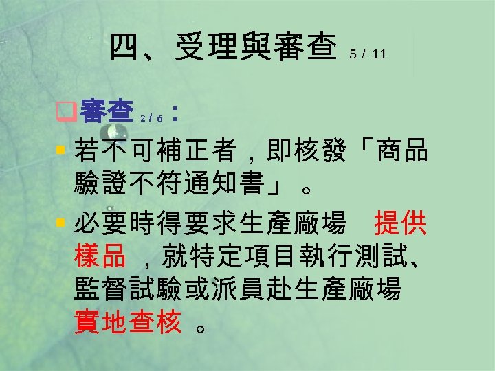 四、受理與審查 5／ 11 q審查 ： § 若不可補正者，即核發「商品 驗證不符通知書」 。 § 必要時得要求生產廠場 提供 樣品 ，就特定項目執行測試、