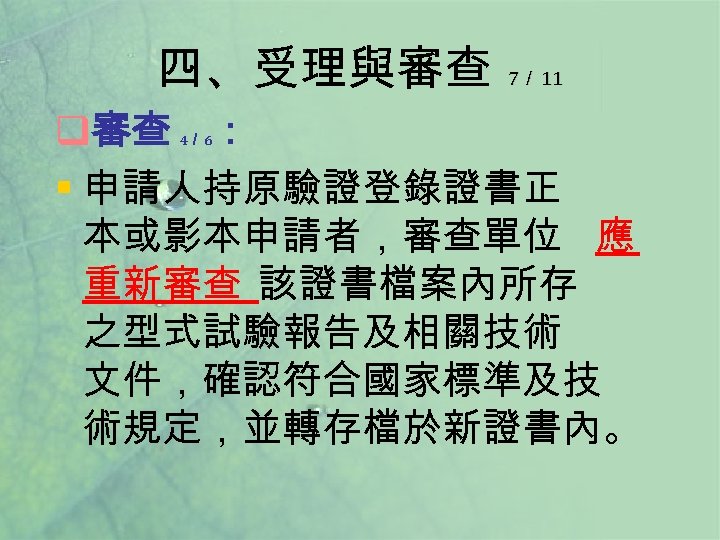 四、受理與審查 7／ 11 q審查 ： § 申請人持原驗證登錄證書正 本或影本申請者，審查單位 應 重新審查 該證書檔案內所存 之型式試驗報告及相關技術 文件，確認符合國家標準及技 術規定，並轉存檔於新證書內。