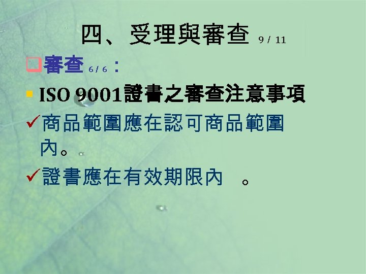 四、受理與審查 9／ 11 q審查 ： § ISO 9001證書之審查注意事項 ü商品範圍應在認可商品範圍 內。 ü證書應在有效期限內 。 6／ 6