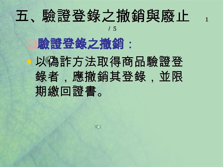 五、驗證登錄之撤銷與廢止 ／ 5 q驗證登錄之撤銷： § 以偽詐方法取得商品驗證登 錄者，應撤銷其登錄，並限 期繳回證書。 1 