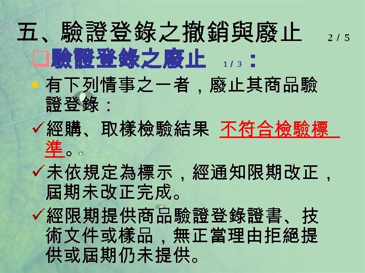 五、驗證登錄之撤銷與廢止 q驗證登錄之廢止 1／ 3 ： 2／ 5 § 有下列情事之一者，廢止其商品驗 證登錄： ü經購、取樣檢驗結果 不符合檢驗標 準。 ü未依規定為標示，經通知限期改正，