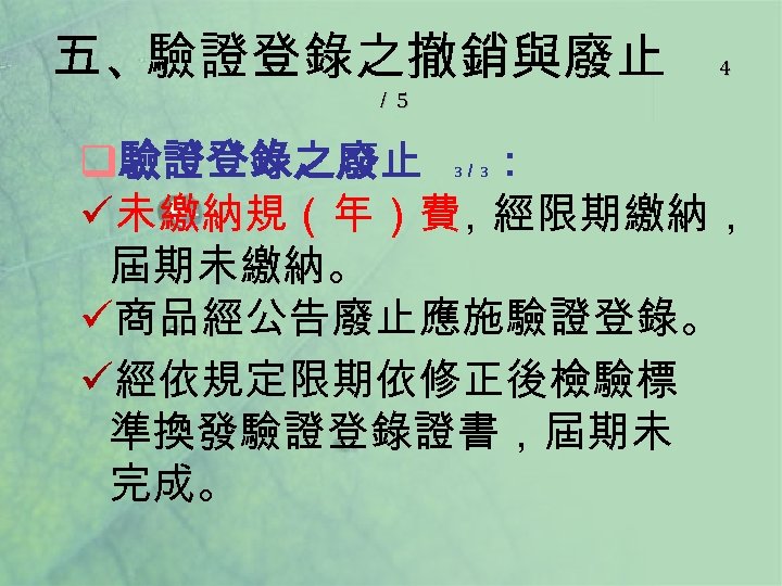 五、驗證登錄之撤銷與廢止 4 ／ 5 q驗證登錄之廢止 ： ü未繳納規（年）費 ，經限期繳納， 屆期未繳納。 ü商品經公告廢止應施驗證登錄。 ü經依規定限期依修正後檢驗標 準換發驗證登錄證書，屆期未 完成。 3／