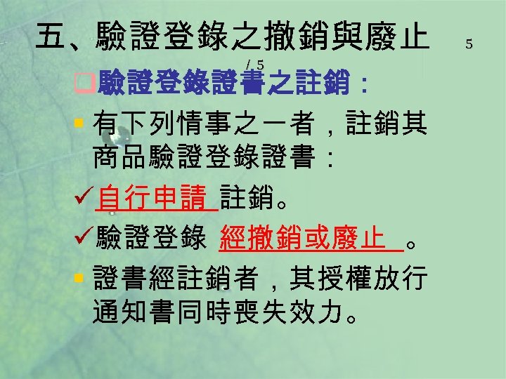 五、驗證登錄之撤銷與廢止 ／ 5 q驗證登錄證書之註銷： § 有下列情事之一者，註銷其 商品驗證登錄證書： ü自行申請 註銷。 ü驗證登錄 經撤銷或廢止 。 § 證書經註銷者，其授權放行