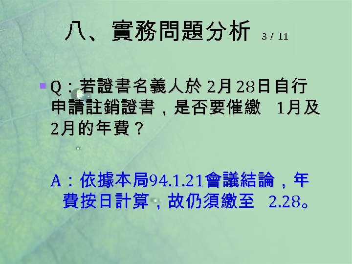 八、實務問題分析 3／ 11 § Q：若證書名義人於 2月 28日自行 申請註銷證書，是否要催繳 1月及 2月的年費？ A：依據本局94. 1. 21會議結論，年 費按日計算，故仍須繳至