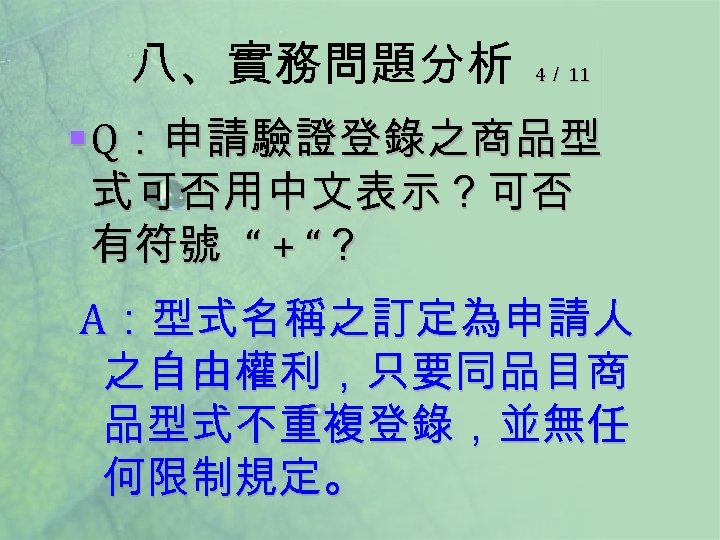 八、實務問題分析 4／ 11 § Q：申請驗證登錄之商品型 式可否用中文表示？可否 有符號 “ + “？ A：型式名稱之訂定為申請人 之自由權利，只要同品目商 品型式不重複登錄，並無任 何限制規定。