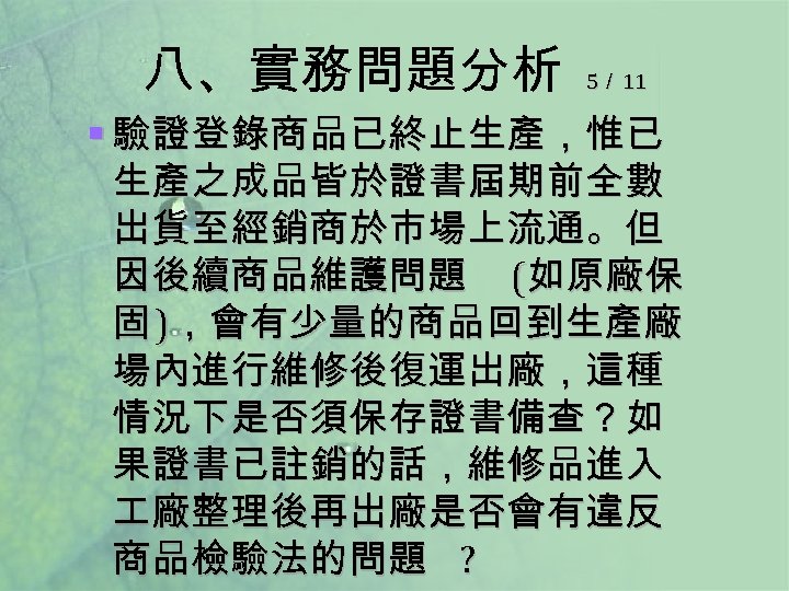 八、實務問題分析 5／ 11 § 驗證登錄商品已終止生產，惟已 生產之成品皆於證書屆期前全數 出貨至經銷商於市場上流通。但 因後續商品維護問題 (如原廠保 固 )，會有少量的商品回到生產廠 場內進行維修後復運出廠，這種 情況下是否須保存證書備查？如 果證書已註銷的話，維修品進入