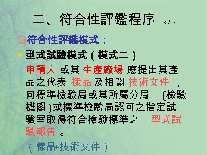 二、符合性評鑑程序 3／ 7 q符合性評鑑模式： § 型式試驗模式（模式二） 申請人 或其 生產廠場 應提出其產 品之代表 樣品 及相關 技術文件