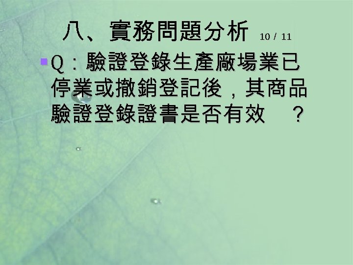 八、實務問題分析 10／ 11 § Q：驗證登錄生產廠場業已 停業或撤銷登記後，其商品 驗證登錄證書是否有效 ？ 