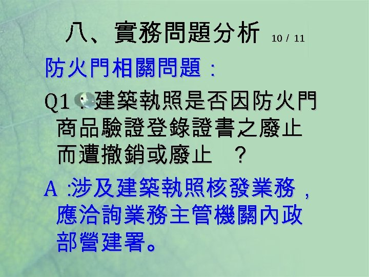 八、實務問題分析 10／ 11 防火門相關問題： Q 1：建築執照是否因防火門 商品驗證登錄證書之廢止 而遭撤銷或廢止 ？ A： 涉及建築執照核發業務， 應洽詢業務主管機關內政 部營建署。 