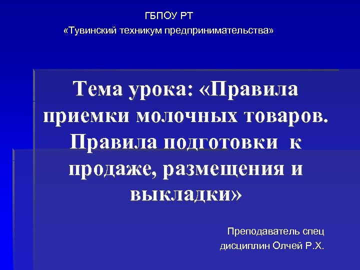 ГБПОУ РТ «Тувинский техникум предпринимательства» Тема урока: «Правила приемки молочных товаров. Правила подготовки к