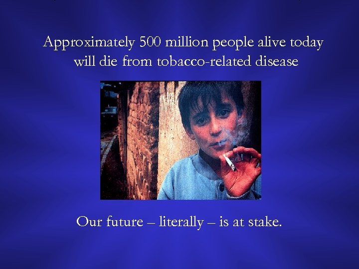 Approximately 500 million people alive today will die from tobacco-related disease Our future –