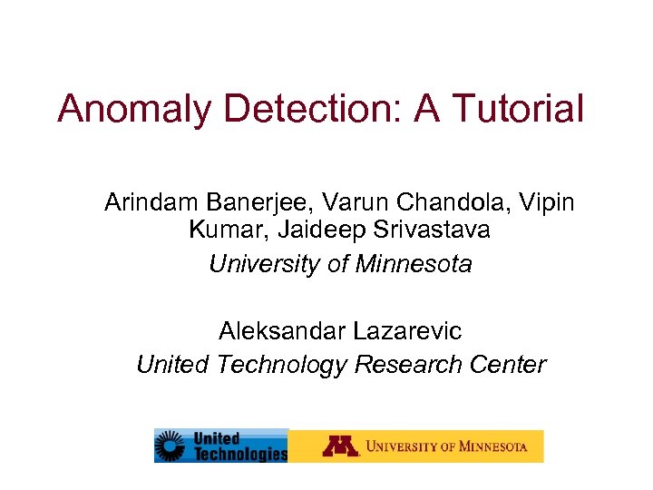 Anomaly Detection: A Tutorial Arindam Banerjee, Varun Chandola, Vipin Kumar, Jaideep Srivastava University of