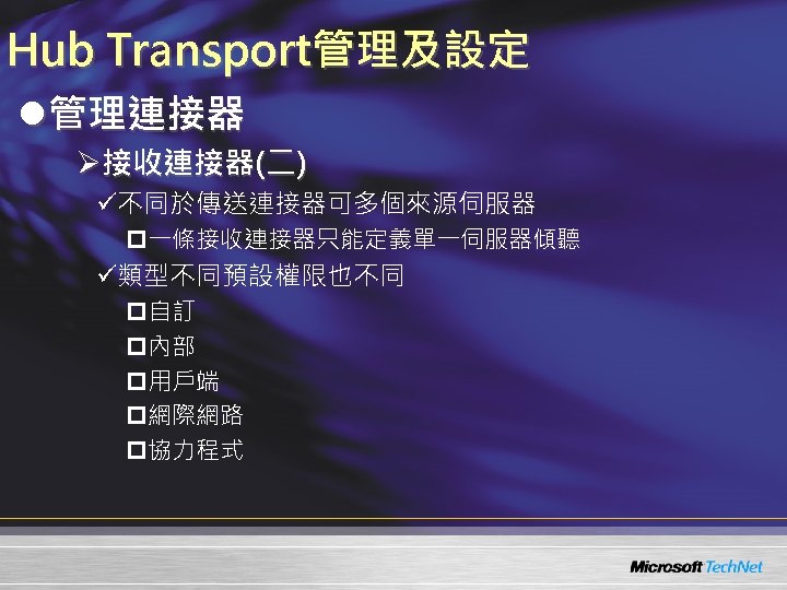 Hub Transport管理及設定 l管理連接器 Ø接收連接器(二) ü不同於傳送連接器可多個來源伺服器 p一條接收連接器只能定義單一伺服器傾聽 ü類型不同預設權限也不同 p自訂 p內部 p用戶端 p網際網路 p協力程式 
