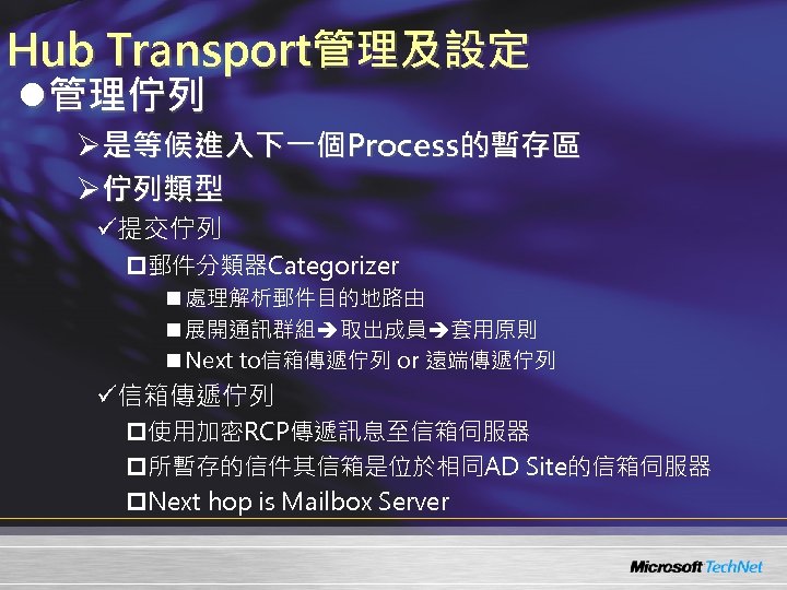 Hub Transport管理及設定 l管理佇列 Ø是等候進入下一個Process的暫存區 Ø佇列類型 ü提交佇列 p郵件分類器Categorizer n 處理解析郵件目的地路由 n 展開通訊群組 取出成員 套用原則 n