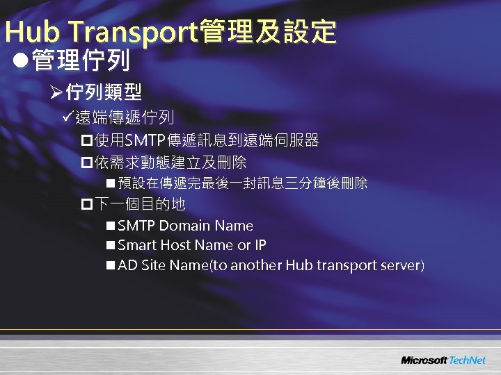 Hub Transport管理及設定 l管理佇列 Ø佇列類型 ü遠端傳遞佇列 p使用SMTP傳遞訊息到遠端伺服器 p依需求動態建立及刪除 n 預設在傳遞完最後一封訊息三分鐘後刪除 p下一個目的地 n SMTP Domain Name