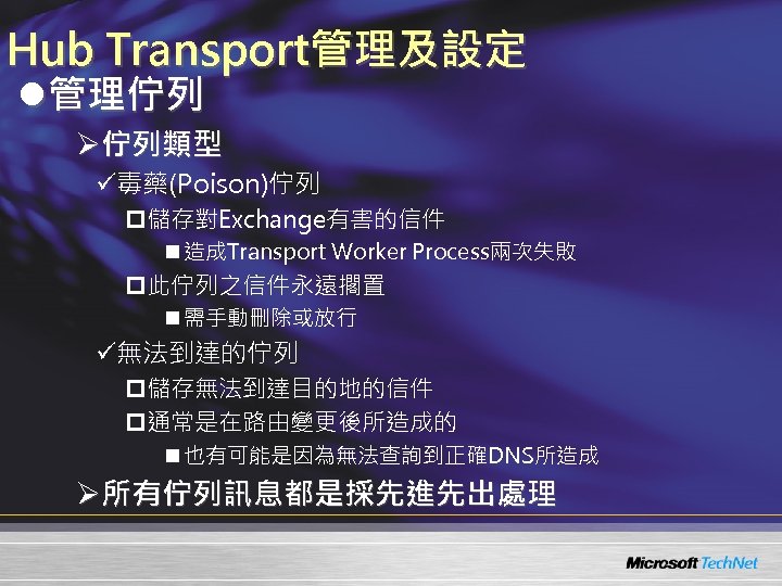 Hub Transport管理及設定 l管理佇列 Ø佇列類型 ü毒藥(Poison)佇列 p儲存對Exchange有害的信件 n 造成Transport Worker Process兩次失敗 p此佇列之信件永遠擱置 n 需手動刪除或放行 ü無法到達的佇列
