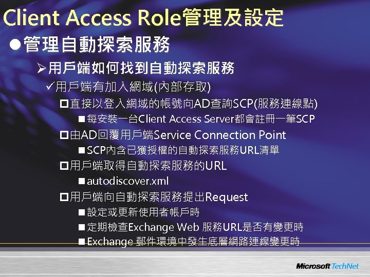 Client Access Role管理及設定 l管理自動探索服務 Ø用戶端如何找到自動探索服務 ü用戶端有加入網域(內部存取) p直接以登入網域的帳號向AD查詢SCP(服務連線點) n 每安裝一台Client Access Server都會註冊一筆SCP p由AD回覆用戶端Service Connection Point