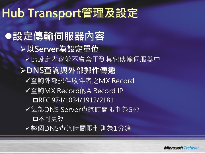Hub Transport管理及設定 l設定傳輸伺服器內容 Ø以Server為設定單位 ü此設定內容並不會套用到其它傳輸伺服器中 ØDNS查詢與外部郵件傳遞 ü查詢外部郵件收件者之MX Record ü查詢MX Record的A Record IP p. RFC