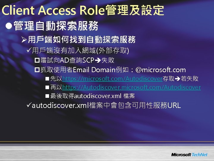 Client Access Role管理及設定 l管理自動探索服務 Ø用戶端如何找到自動探索服務 ü用戶端沒有加入網域(外部存取) p嚐試向AD查詢SCP 失敗 p抓取使用者Email Domain例如：@microsoft. com n 先以https: //microsoft.