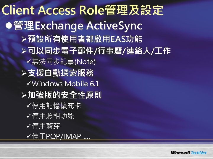Client Access Role管理及設定 l管理Exchange Active. Sync Ø預設所有使用者都啟用EAS功能 Ø可以同步電子郵件/行事曆/連絡人/ 作 ü無法同步記事(Note) Ø支援自動探索服務 üWindows Mobile 6.