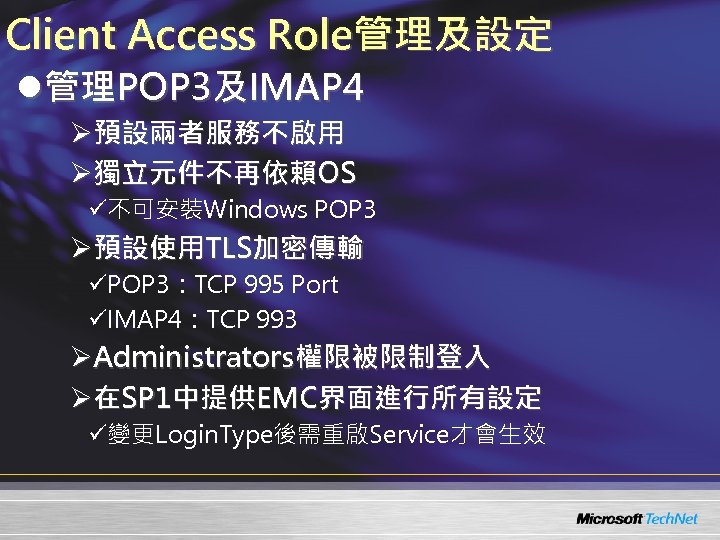 Client Access Role管理及設定 l管理POP 3及IMAP 4 Ø預設兩者服務不啟用 Ø獨立元件不再依賴OS ü不可安裝Windows POP 3 Ø預設使用TLS加密傳輸 üPOP 3：TCP