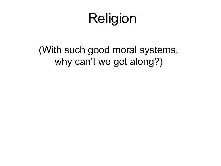 Religion (With such good moral systems, why can’t we get along? ) 