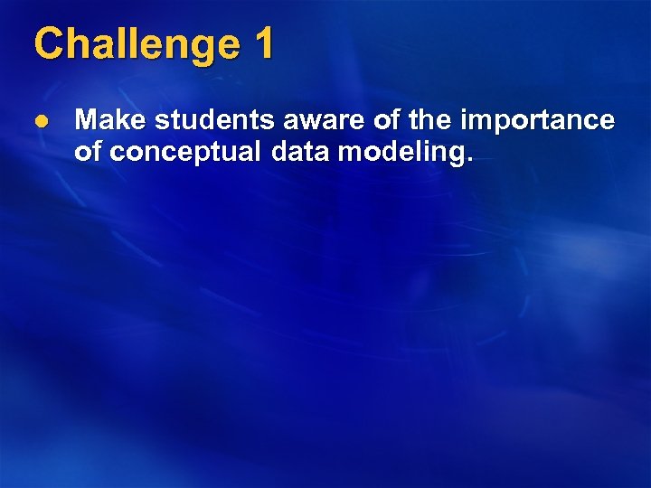Challenge 1 l Make students aware of the importance of conceptual data modeling. 