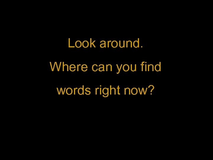 Look around. Where can you find words right now? 