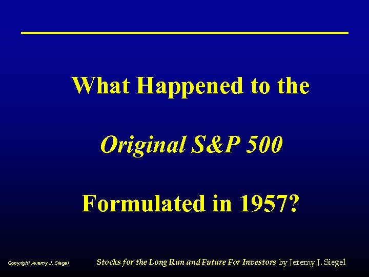 What Happened to the Original S&P 500 Formulated in 1957? Copyright Jeremy J. Siegel