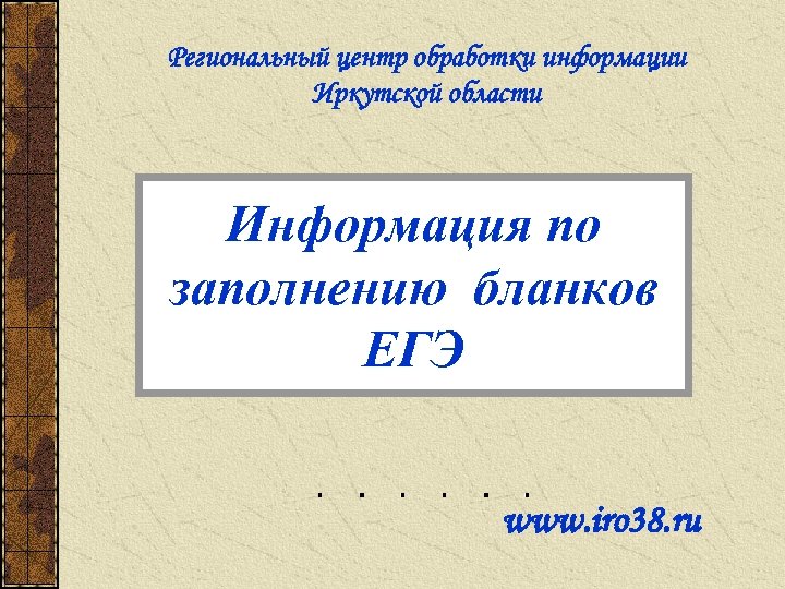 Региональный центр обработки информации Иркутской области Информация по заполнению бланков ЕГЭ www. iro 38.
