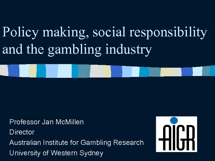 Policy making, social responsibility and the gambling industry Professor Jan Mc. Millen Director Australian