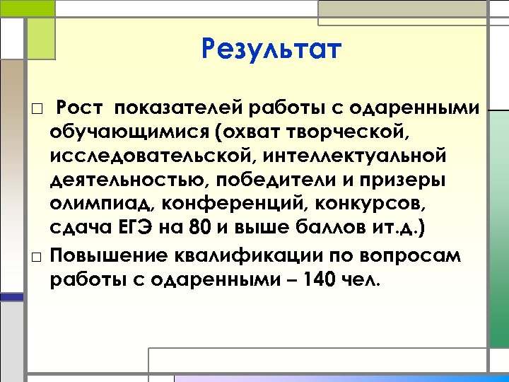 Результат □ Рост показателей работы с одаренными обучающимися (охват творческой, исследовательской, интеллектуальной деятельностью, победители