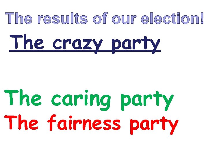 The results of our election! The crazy party The caring party The fairness party