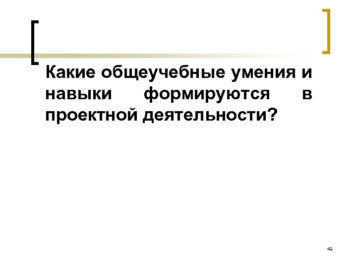 Какие общеучебные умения и навыки формируются в проектной деятельности? 49 