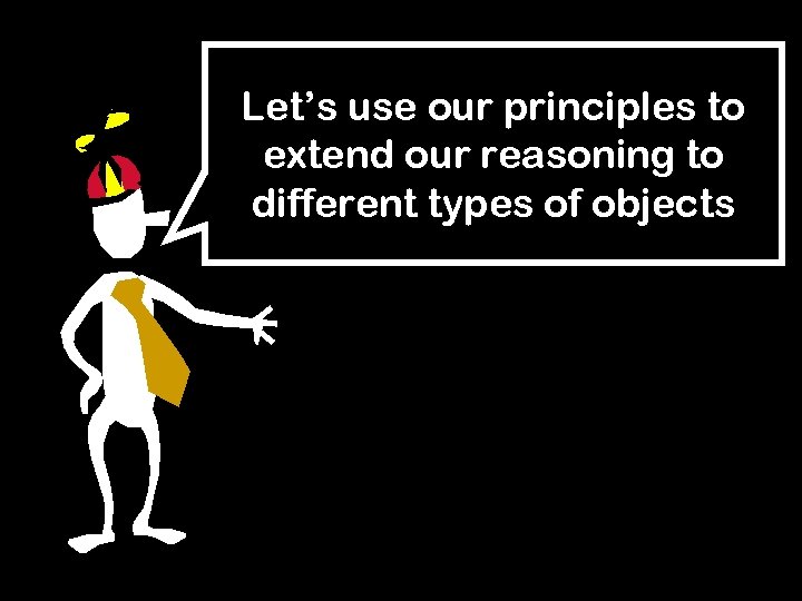 Let’s use our principles to extend our reasoning to different types of objects 