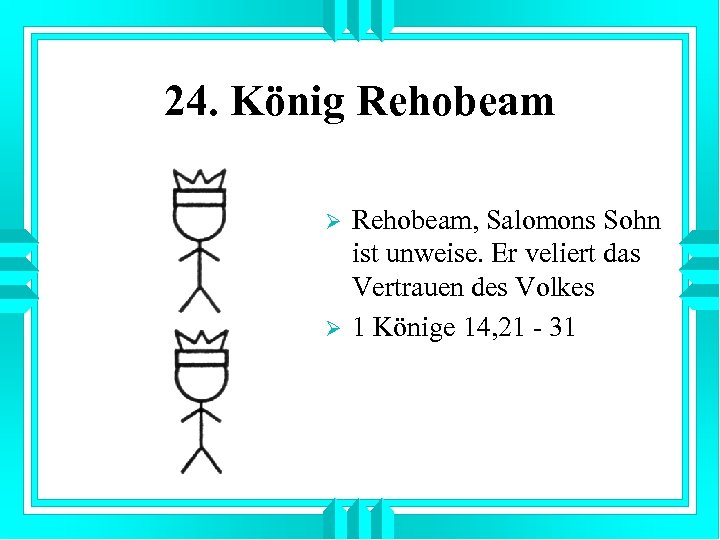 24. König Rehobeam Ø Ø Rehobeam, Salomons Sohn ist unweise. Er veliert das Vertrauen